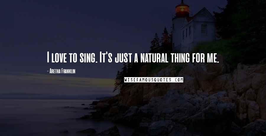 Aretha Franklin Quotes: I love to sing. It's just a natural thing for me.