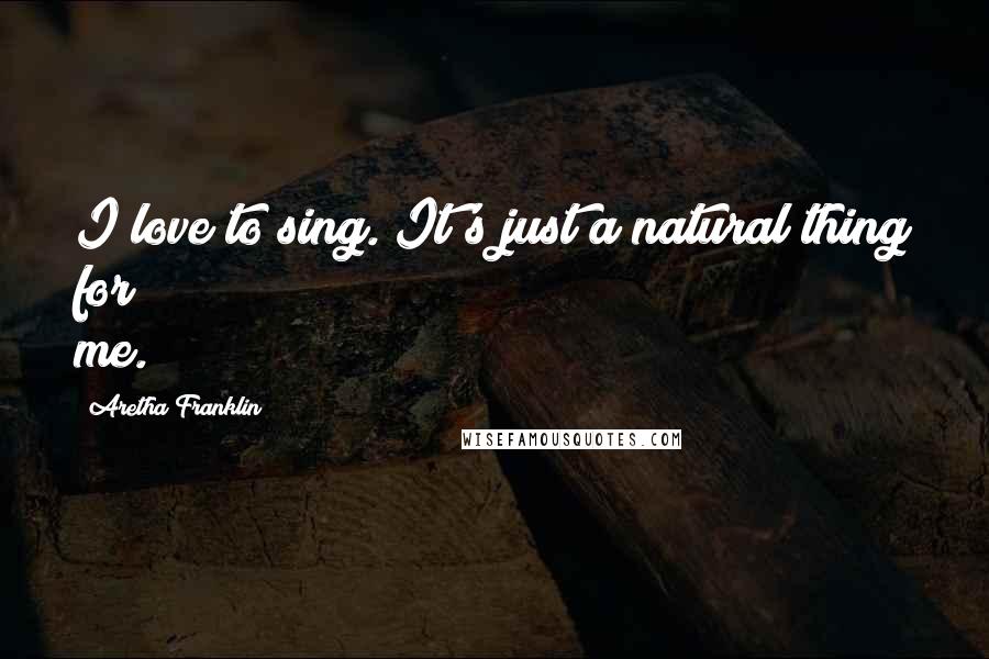 Aretha Franklin Quotes: I love to sing. It's just a natural thing for me.