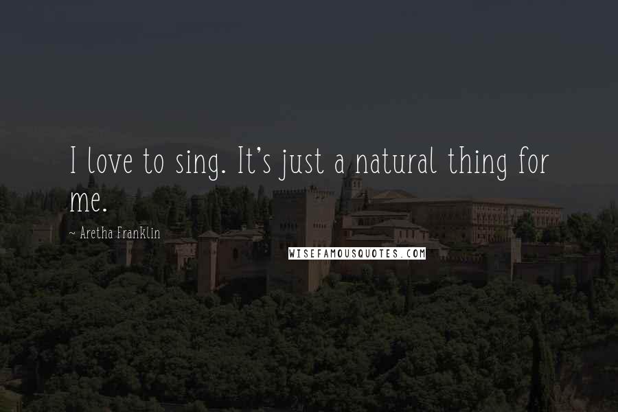 Aretha Franklin Quotes: I love to sing. It's just a natural thing for me.