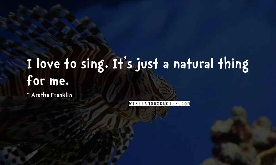Aretha Franklin Quotes: I love to sing. It's just a natural thing for me.