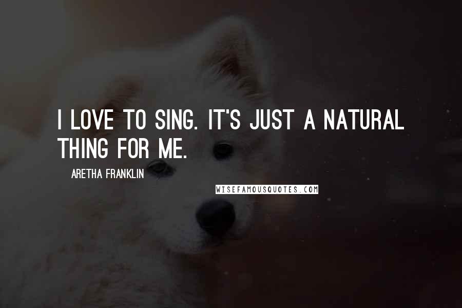 Aretha Franklin Quotes: I love to sing. It's just a natural thing for me.