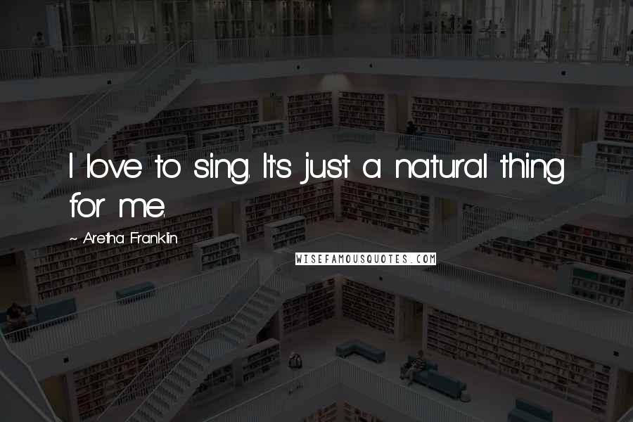 Aretha Franklin Quotes: I love to sing. It's just a natural thing for me.