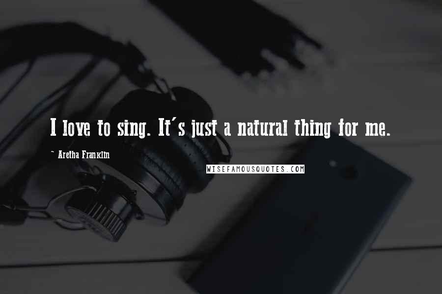 Aretha Franklin Quotes: I love to sing. It's just a natural thing for me.