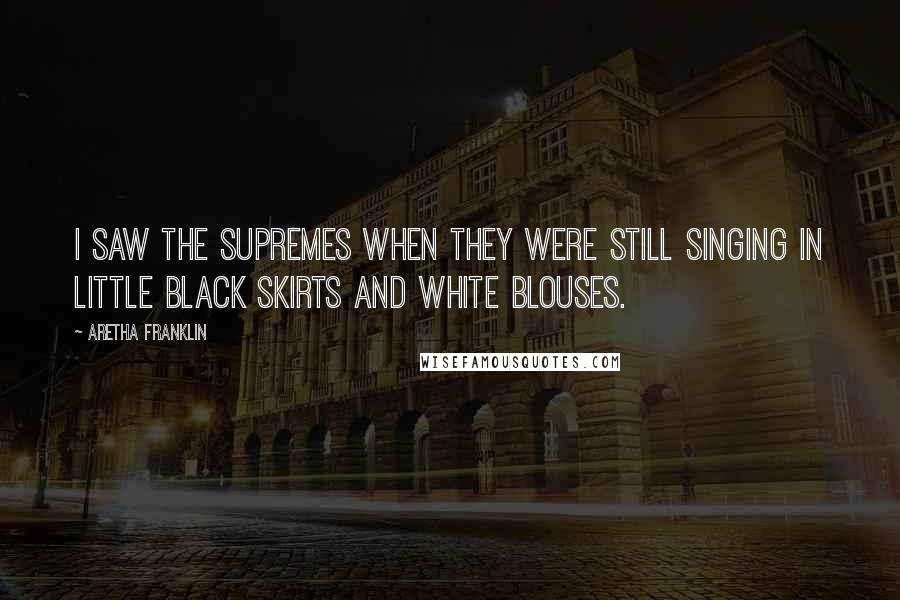 Aretha Franklin Quotes: I saw the Supremes when they were still singing in little black skirts and white blouses.