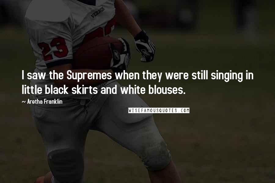 Aretha Franklin Quotes: I saw the Supremes when they were still singing in little black skirts and white blouses.