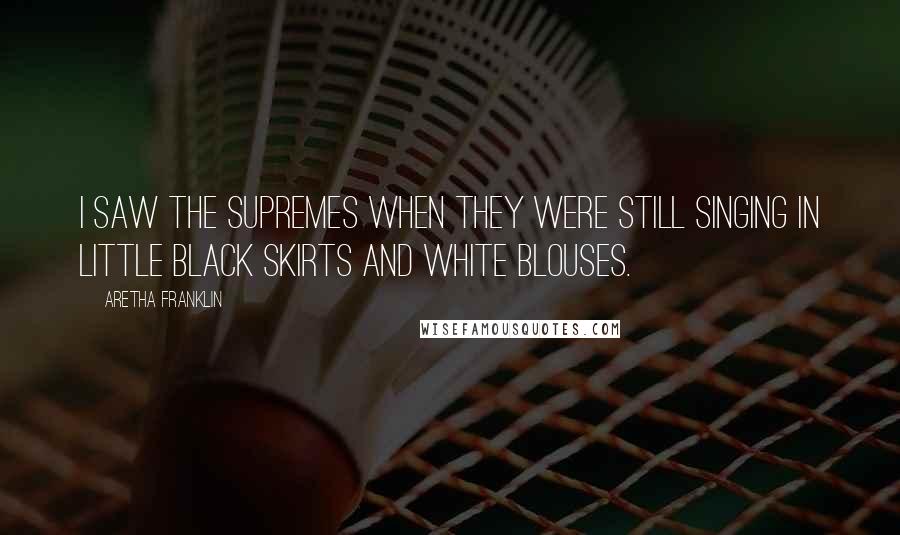 Aretha Franklin Quotes: I saw the Supremes when they were still singing in little black skirts and white blouses.