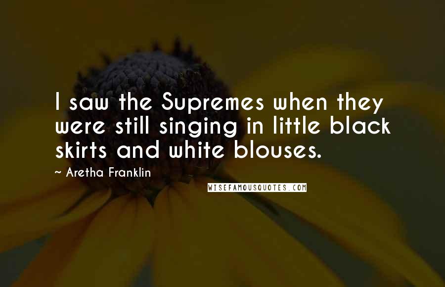 Aretha Franklin Quotes: I saw the Supremes when they were still singing in little black skirts and white blouses.
