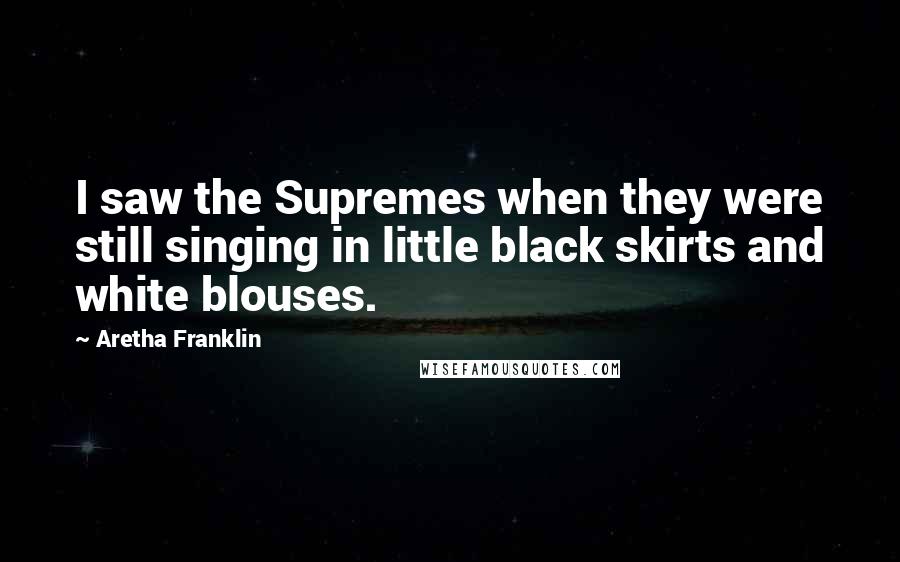 Aretha Franklin Quotes: I saw the Supremes when they were still singing in little black skirts and white blouses.