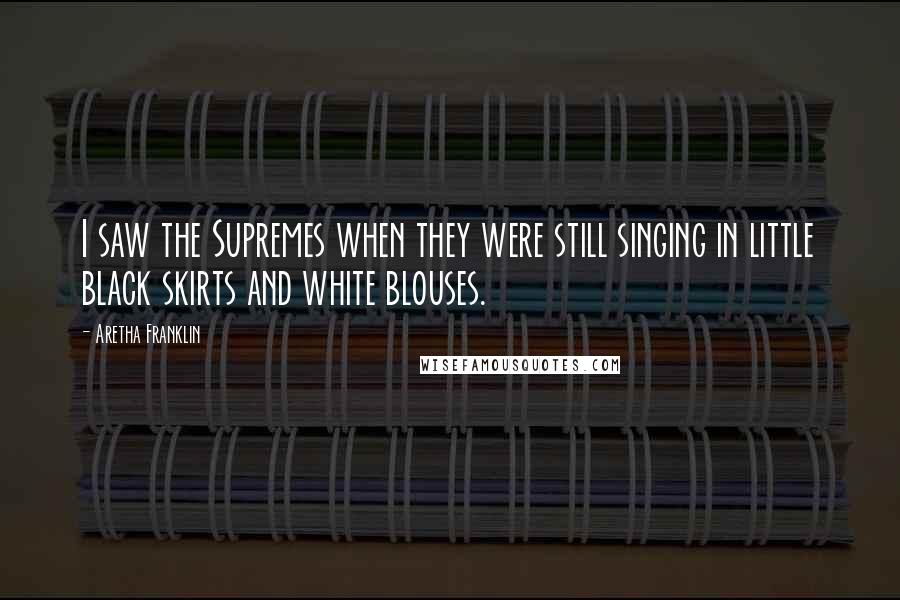 Aretha Franklin Quotes: I saw the Supremes when they were still singing in little black skirts and white blouses.