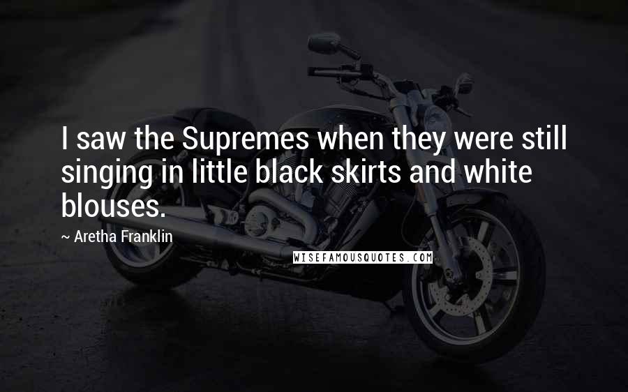 Aretha Franklin Quotes: I saw the Supremes when they were still singing in little black skirts and white blouses.