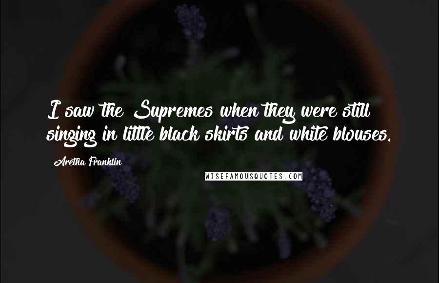 Aretha Franklin Quotes: I saw the Supremes when they were still singing in little black skirts and white blouses.