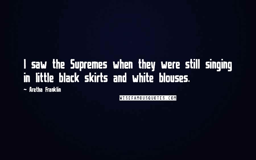 Aretha Franklin Quotes: I saw the Supremes when they were still singing in little black skirts and white blouses.