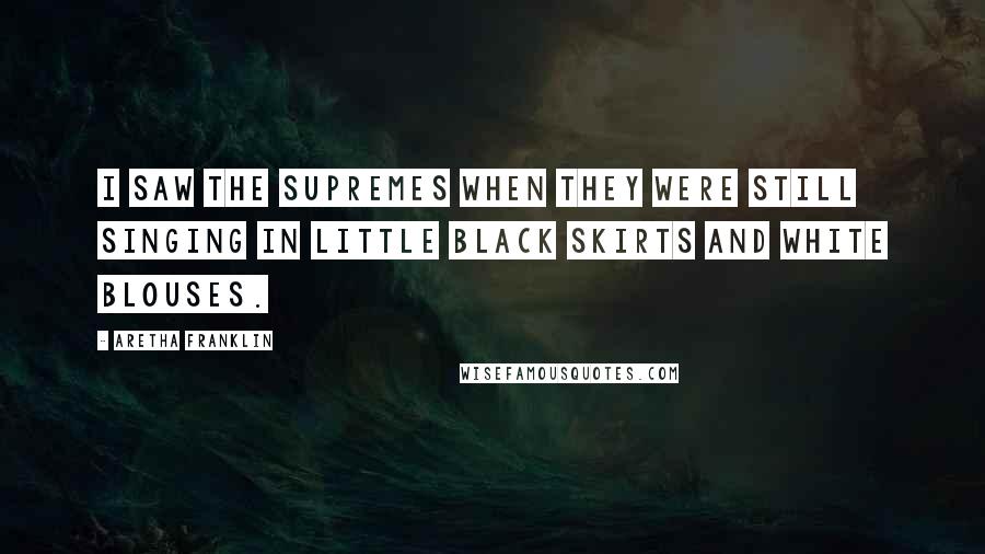 Aretha Franklin Quotes: I saw the Supremes when they were still singing in little black skirts and white blouses.