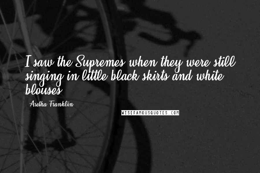 Aretha Franklin Quotes: I saw the Supremes when they were still singing in little black skirts and white blouses.