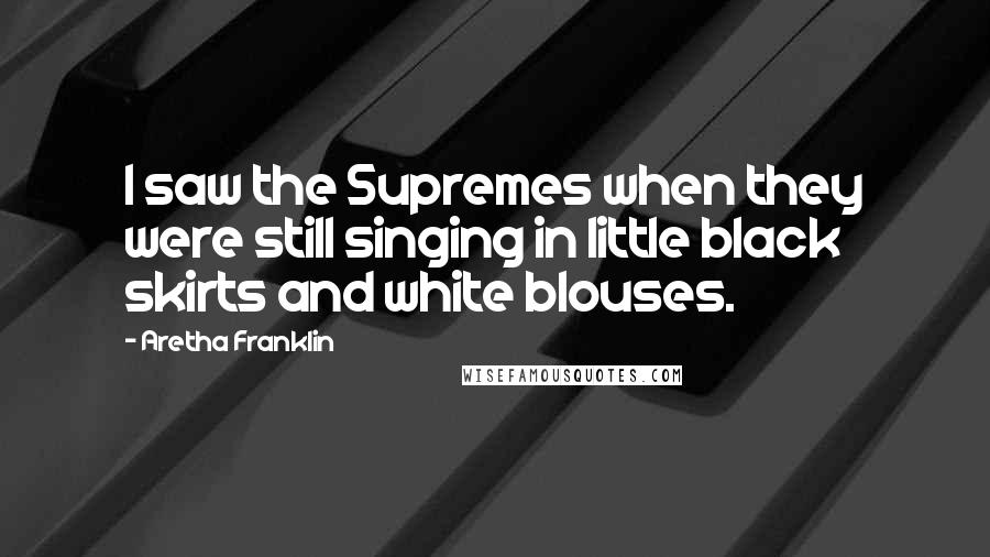 Aretha Franklin Quotes: I saw the Supremes when they were still singing in little black skirts and white blouses.