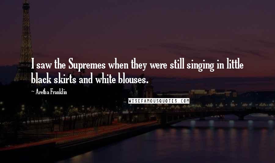 Aretha Franklin Quotes: I saw the Supremes when they were still singing in little black skirts and white blouses.