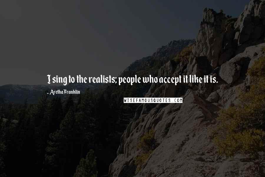 Aretha Franklin Quotes: I sing to the realists; people who accept it like it is.