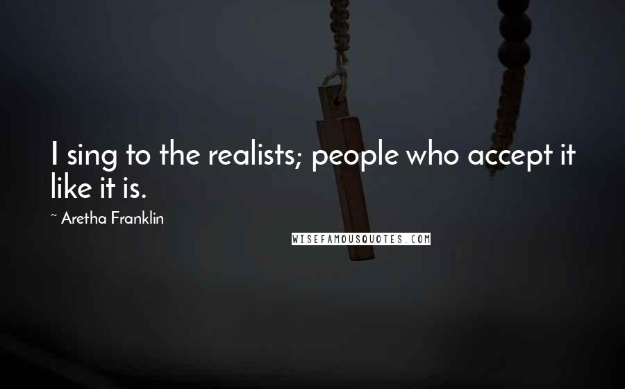 Aretha Franklin Quotes: I sing to the realists; people who accept it like it is.