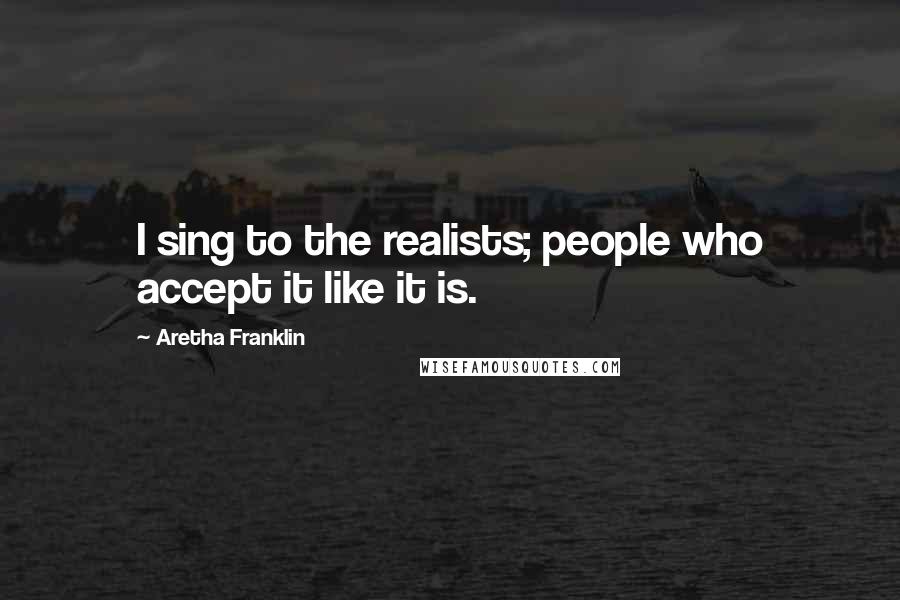 Aretha Franklin Quotes: I sing to the realists; people who accept it like it is.