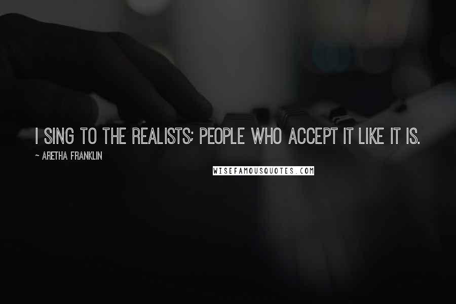 Aretha Franklin Quotes: I sing to the realists; people who accept it like it is.