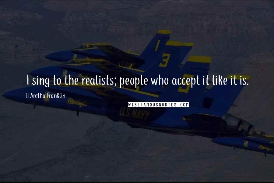 Aretha Franklin Quotes: I sing to the realists; people who accept it like it is.