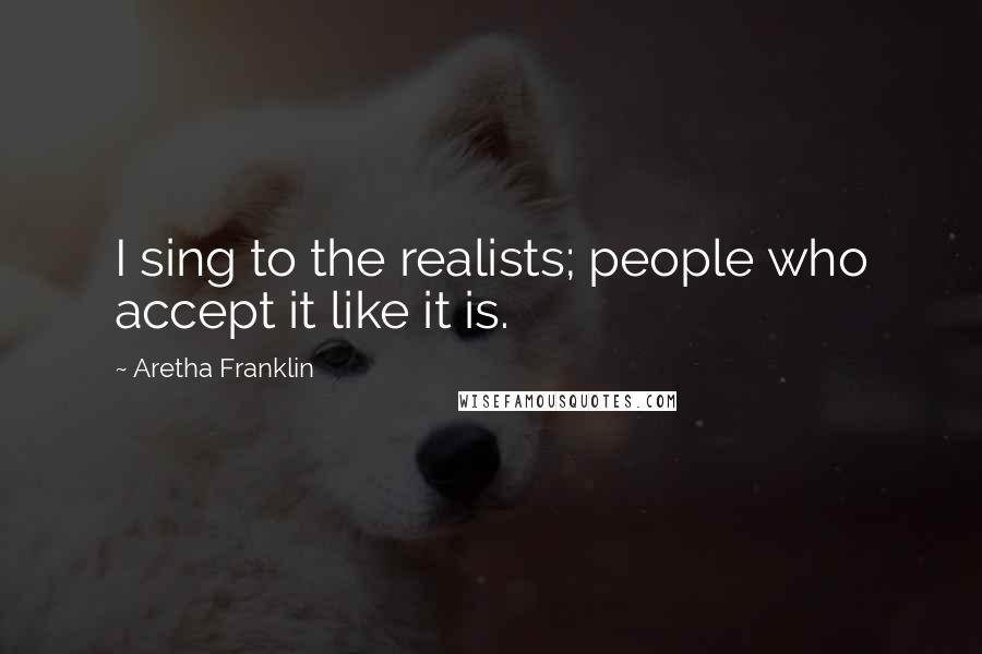 Aretha Franklin Quotes: I sing to the realists; people who accept it like it is.