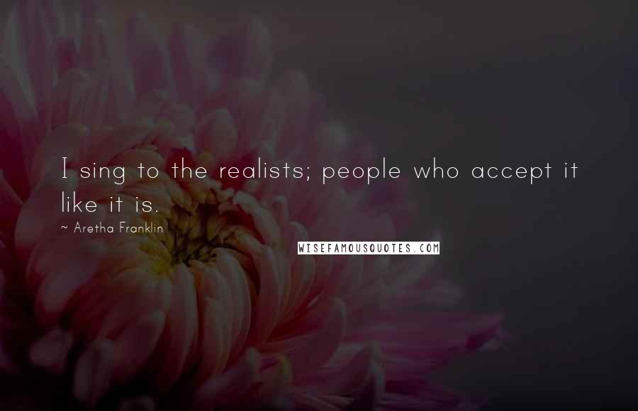 Aretha Franklin Quotes: I sing to the realists; people who accept it like it is.