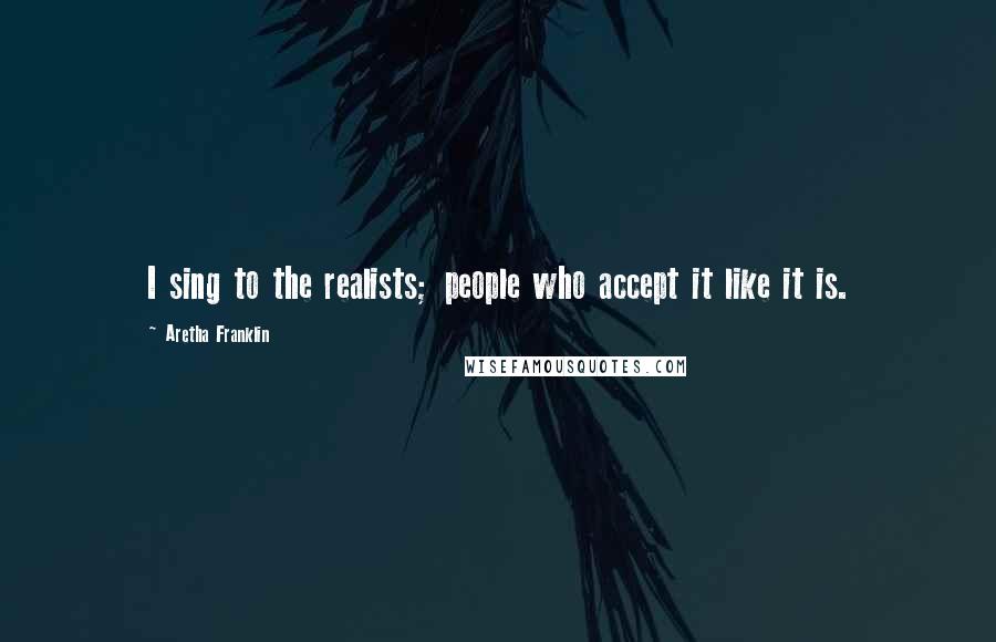 Aretha Franklin Quotes: I sing to the realists; people who accept it like it is.