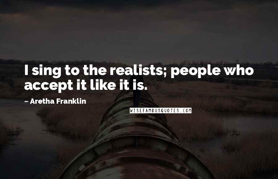 Aretha Franklin Quotes: I sing to the realists; people who accept it like it is.