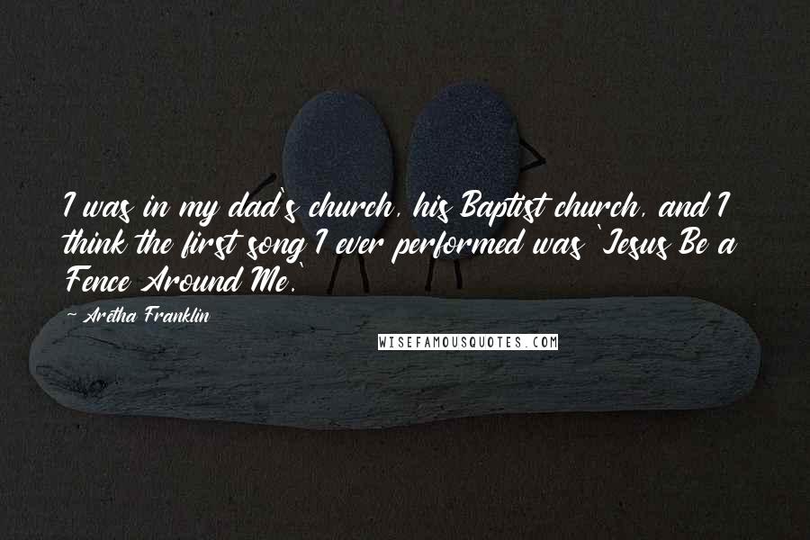 Aretha Franklin Quotes: I was in my dad's church, his Baptist church, and I think the first song I ever performed was 'Jesus Be a Fence Around Me.'