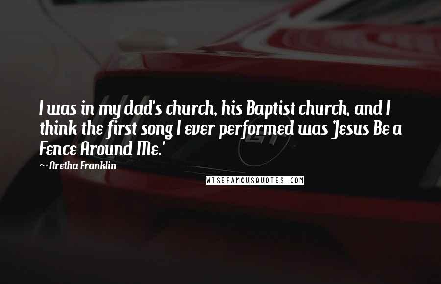 Aretha Franklin Quotes: I was in my dad's church, his Baptist church, and I think the first song I ever performed was 'Jesus Be a Fence Around Me.'