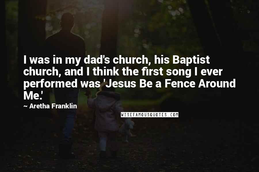 Aretha Franklin Quotes: I was in my dad's church, his Baptist church, and I think the first song I ever performed was 'Jesus Be a Fence Around Me.'