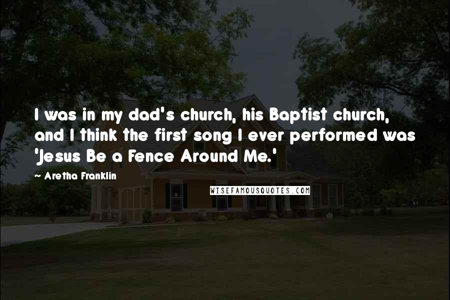 Aretha Franklin Quotes: I was in my dad's church, his Baptist church, and I think the first song I ever performed was 'Jesus Be a Fence Around Me.'