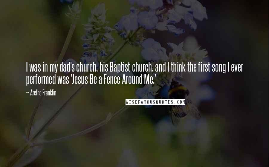 Aretha Franklin Quotes: I was in my dad's church, his Baptist church, and I think the first song I ever performed was 'Jesus Be a Fence Around Me.'