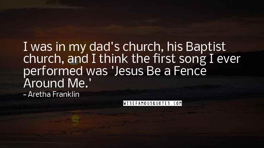 Aretha Franklin Quotes: I was in my dad's church, his Baptist church, and I think the first song I ever performed was 'Jesus Be a Fence Around Me.'