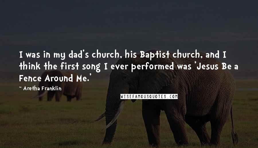 Aretha Franklin Quotes: I was in my dad's church, his Baptist church, and I think the first song I ever performed was 'Jesus Be a Fence Around Me.'