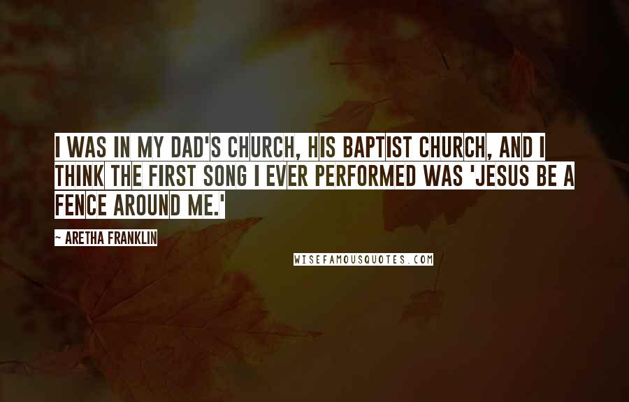 Aretha Franklin Quotes: I was in my dad's church, his Baptist church, and I think the first song I ever performed was 'Jesus Be a Fence Around Me.'