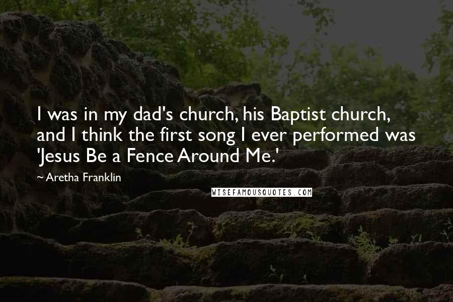 Aretha Franklin Quotes: I was in my dad's church, his Baptist church, and I think the first song I ever performed was 'Jesus Be a Fence Around Me.'