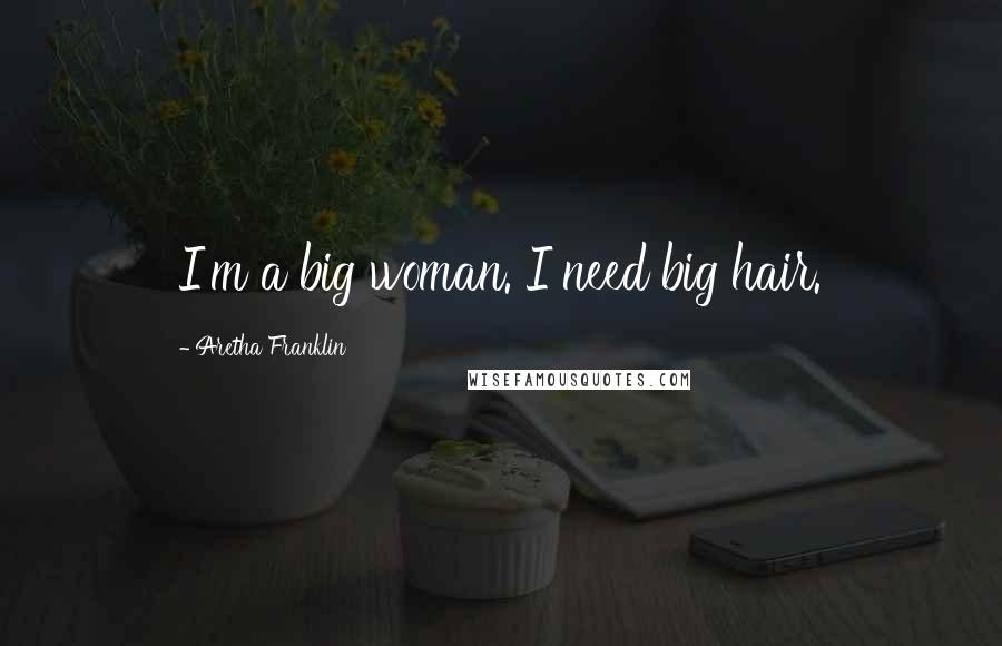 Aretha Franklin Quotes: I'm a big woman. I need big hair.