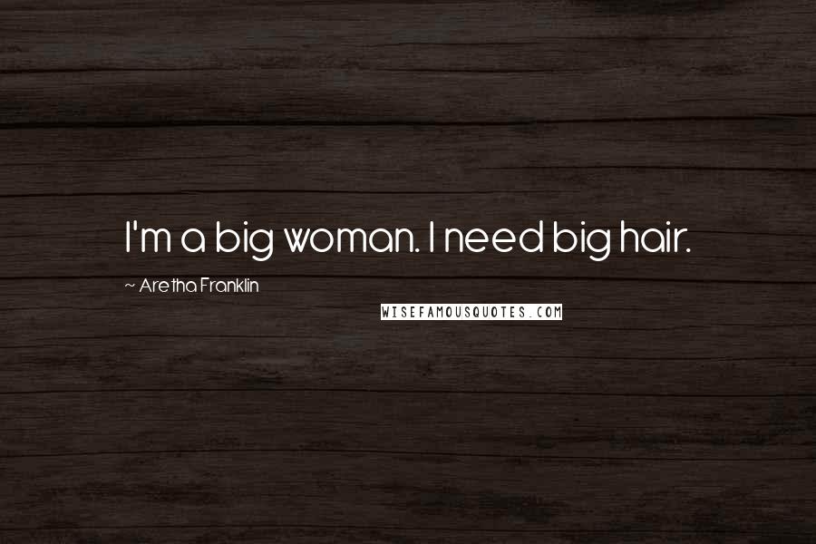 Aretha Franklin Quotes: I'm a big woman. I need big hair.