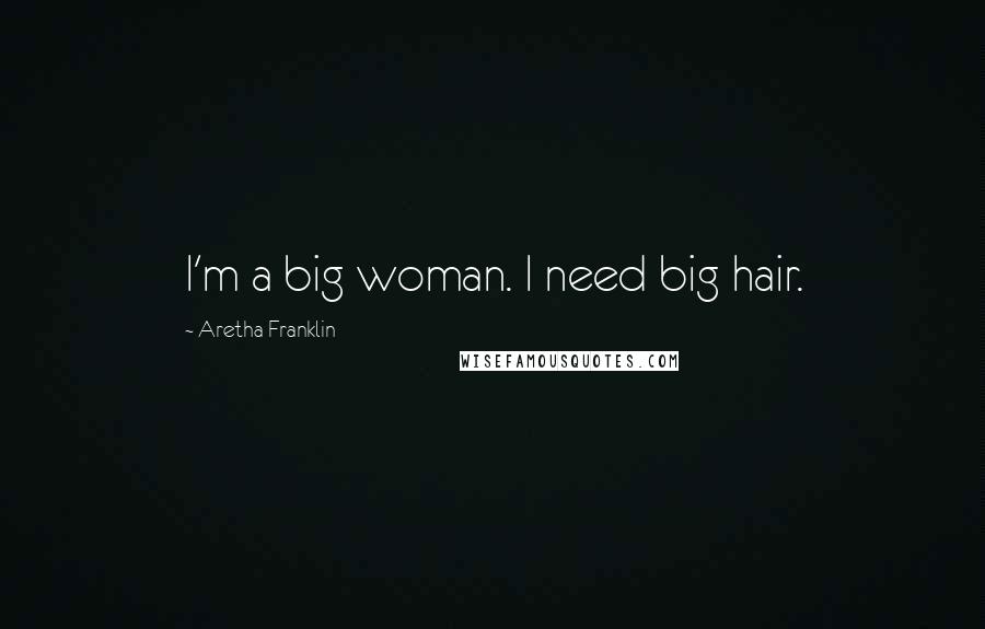 Aretha Franklin Quotes: I'm a big woman. I need big hair.