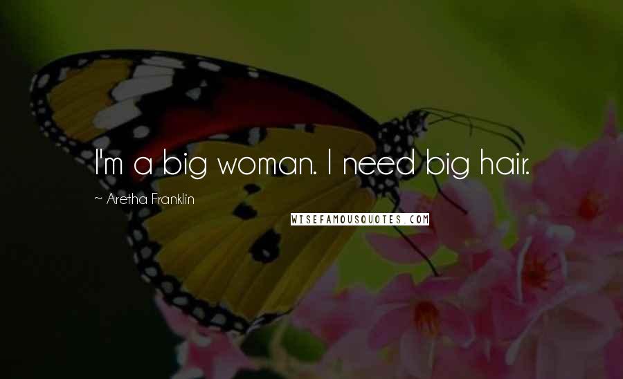 Aretha Franklin Quotes: I'm a big woman. I need big hair.