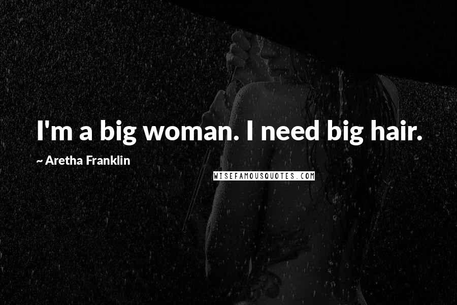 Aretha Franklin Quotes: I'm a big woman. I need big hair.