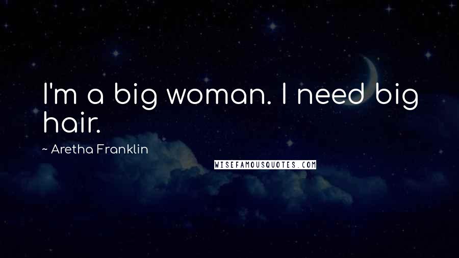 Aretha Franklin Quotes: I'm a big woman. I need big hair.