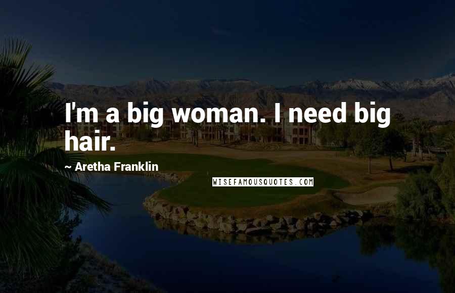 Aretha Franklin Quotes: I'm a big woman. I need big hair.