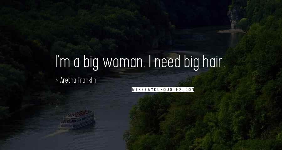 Aretha Franklin Quotes: I'm a big woman. I need big hair.