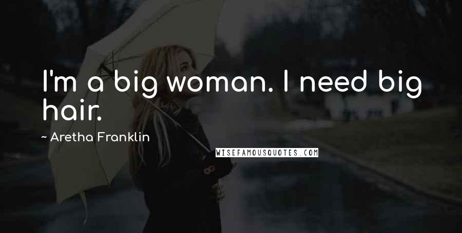 Aretha Franklin Quotes: I'm a big woman. I need big hair.