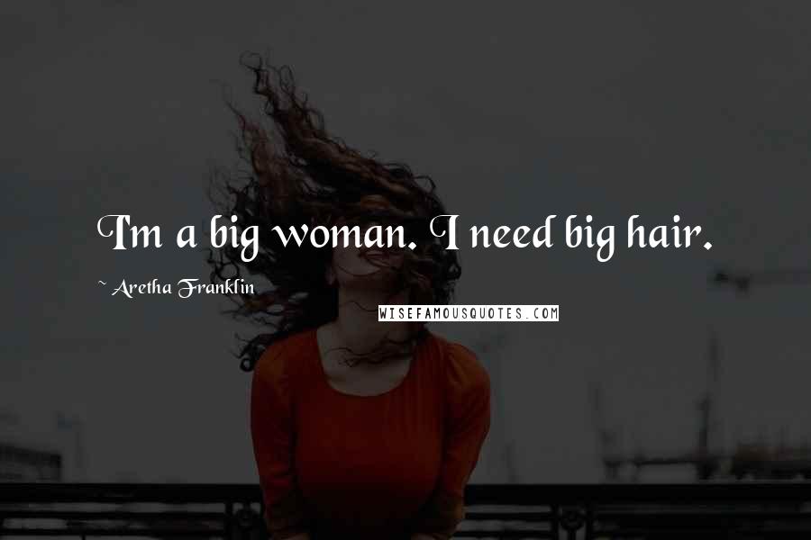 Aretha Franklin Quotes: I'm a big woman. I need big hair.