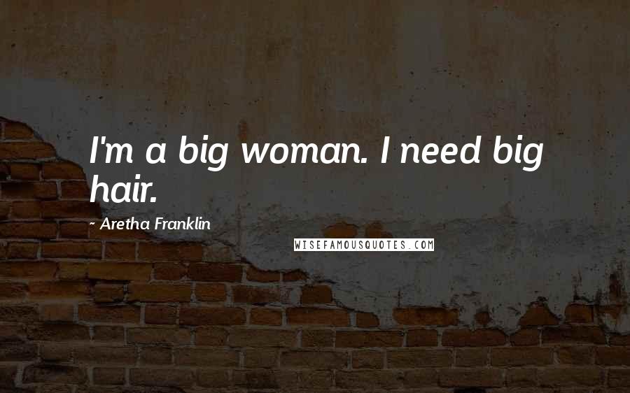 Aretha Franklin Quotes: I'm a big woman. I need big hair.