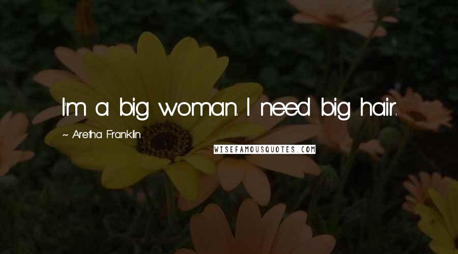 Aretha Franklin Quotes: I'm a big woman. I need big hair.